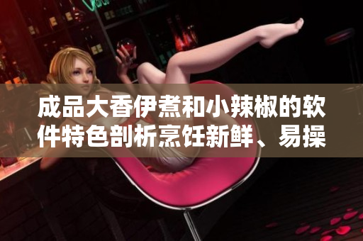 成品大香伊煮和小辣椒的軟件特色剖析烹飪新鮮、易操作、提供品質(zhì)服務(wù)