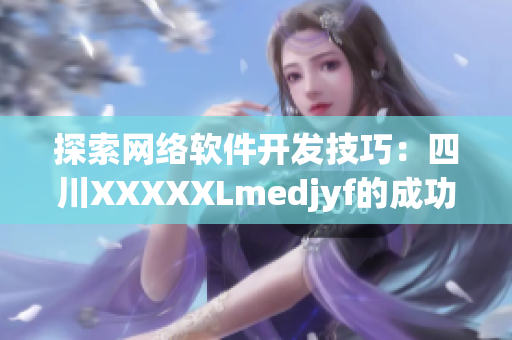探索網(wǎng)絡(luò)軟件開發(fā)技巧：四川XXXXXLmedjyf的成功經(jīng)驗(yàn)分享
