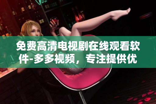免費高清電視劇在線觀看軟件-多多視頻，專注提供優(yōu)質(zhì)影視資源