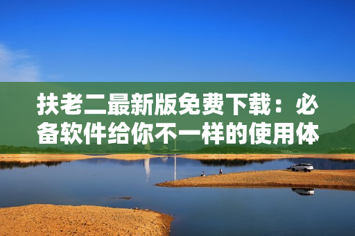 扶老二最新版免費(fèi)下載：必備軟件給你不一樣的使用體驗(yàn)