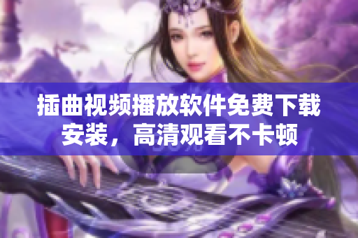 插曲視頻播放軟件免費下載安裝，高清觀看不卡頓