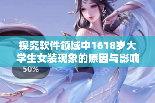 探究軟件領(lǐng)域中1618歲大學生女裝現(xiàn)象的原因與影響