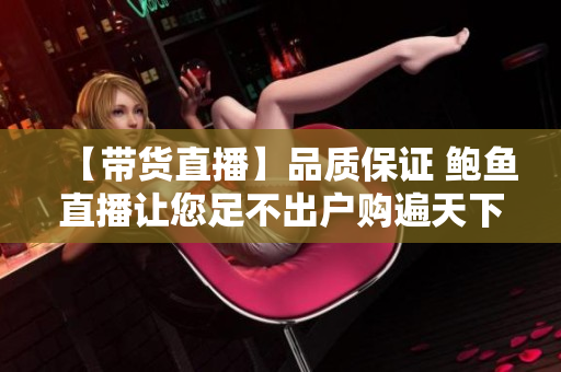 【帶貨直播】品質(zhì)保證 鮑魚直播讓您足不出戶購遍天下