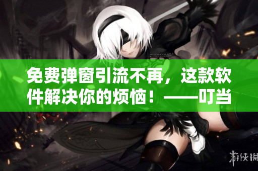 免費彈窗引流不再，這款軟件解決你的煩惱！——叮當(dāng)漫畫頁面入口