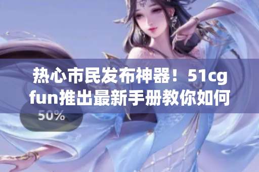 熱心市民發(fā)布神器！51cgfun推出最新手冊教你如何成為軟件界高級用戶！