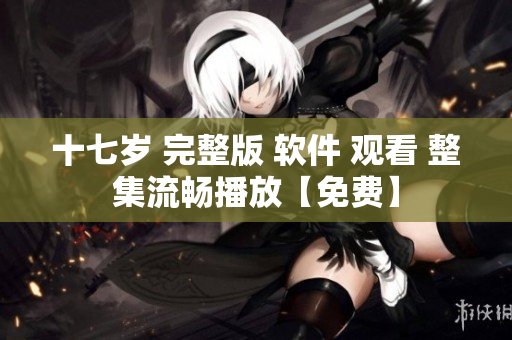 十七歲 完整版 軟件 觀看 整集流暢播放【免費】