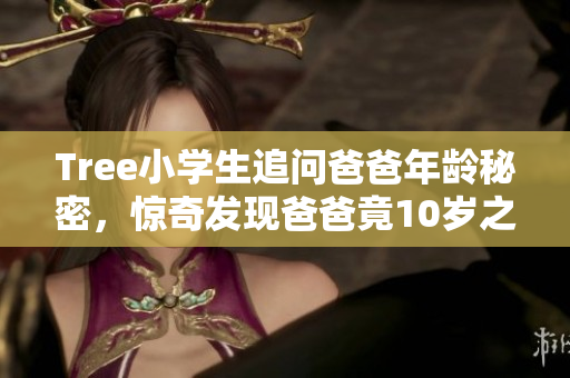 Tree小學(xué)生追問爸爸年齡秘密，驚奇發(fā)現(xiàn)爸爸竟10歲之幼