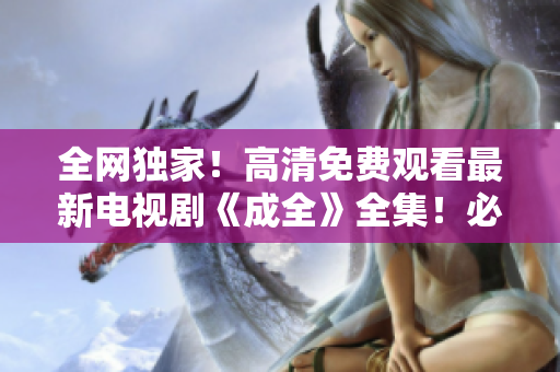 全網(wǎng)獨(dú)家！高清免費(fèi)觀看最新電視劇《成全》全集！必看好劇不容錯(cuò)過(guò)！