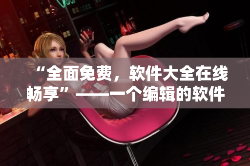 “全面免費(fèi)，軟件大全在線暢享”——一個(gè)編輯的軟件分享推薦