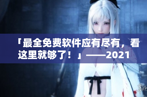 「最全免費軟件應有盡有，看這里就夠了！」——2021年軟件資源盤點