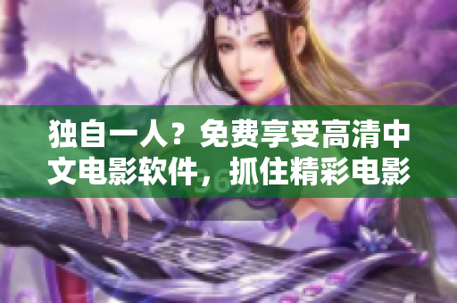 獨(dú)自一人？免費(fèi)享受高清中文電影軟件，抓住精彩電影生活！