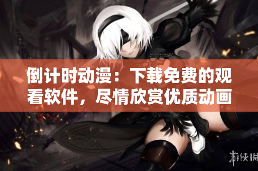 倒計時動漫：下載免費的觀看軟件，盡情欣賞優(yōu)質(zhì)動畫