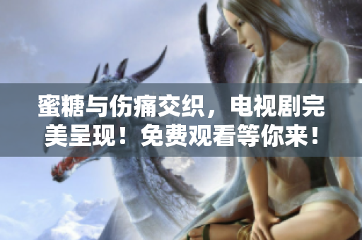 蜜糖與傷痛交織，電視劇完美呈現(xiàn)！免費(fèi)觀看等你來！