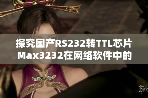 探究國產(chǎn)RS232轉TTL芯片Max3232在網(wǎng)絡軟件中的應用與優(yōu)勢