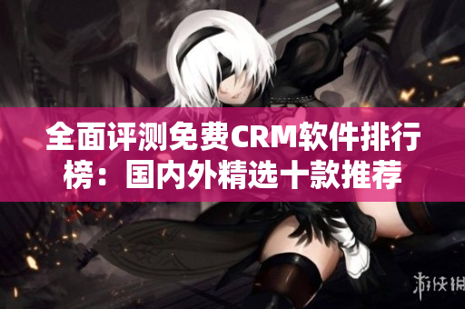 全面評測免費CRM軟件排行榜：國內(nèi)外精選十款推薦