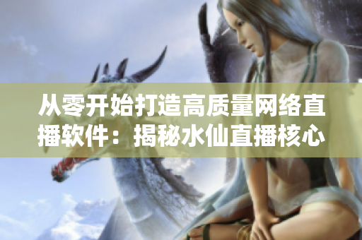 從零開始打造高質量網(wǎng)絡直播軟件：揭秘水仙直播核心技術