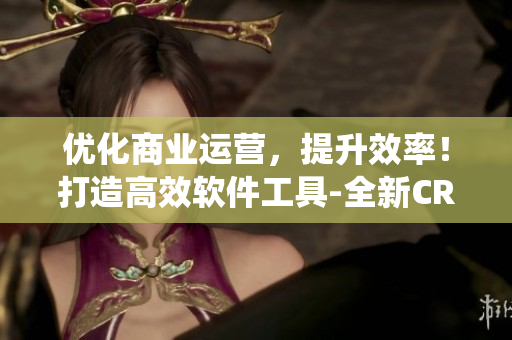 優(yōu)化商業(yè)運營，提升效率！打造高效軟件工具-全新CRM軟件系統(tǒng)