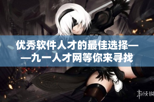 優(yōu)秀軟件人才的最佳選擇——九一人才網(wǎng)等你來(lái)尋找