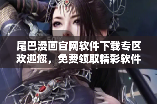 尾巴漫畫官網(wǎng)軟件下載專區(qū)歡迎您，免費領(lǐng)取精彩軟件！