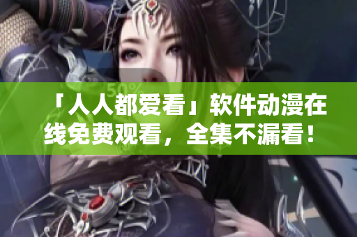 「人人都愛看」軟件動漫在線免費(fèi)觀看，全集不漏看！