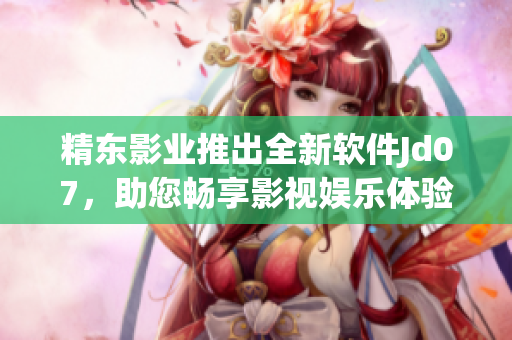精東影業(yè)推出全新軟件Jd07，助您暢享影視娛樂體驗