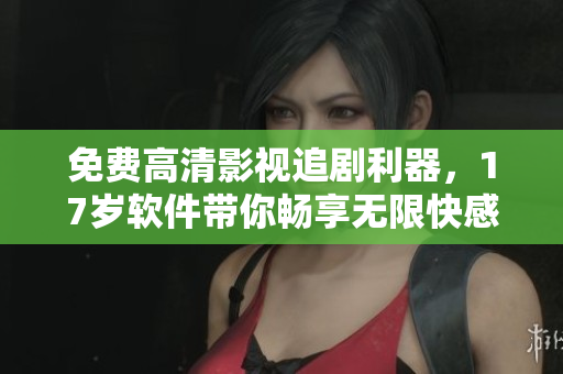 免費(fèi)高清影視追劇利器，17歲軟件帶你暢享無限快感！