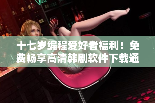 十七歲編程愛好者福利！免費(fèi)暢享高清韓劇軟件下載通道