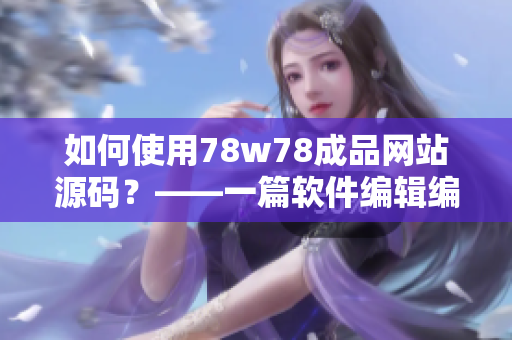 如何使用78w78成品網(wǎng)站源碼？——一篇軟件編輯編寫的教程