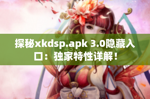 探秘xkdsp.apk 3.0隱藏入口：獨(dú)家特性詳解！