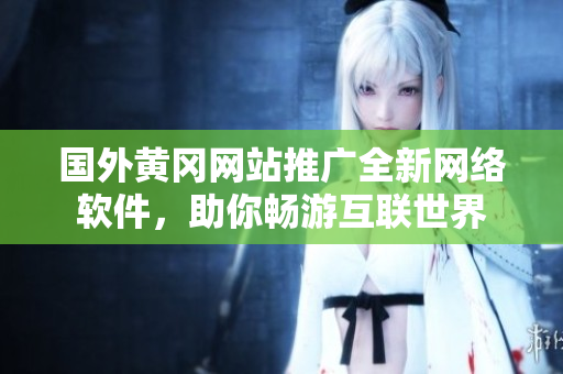 國(guó)外黃岡網(wǎng)站推廣全新網(wǎng)絡(luò)軟件，助你暢游互聯(lián)世界