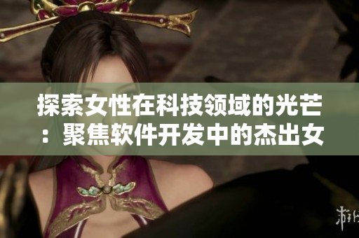 探索女性在科技領(lǐng)域的光芒：聚焦軟件開發(fā)中的杰出女性
