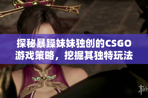 探秘暴躁妹妹獨創(chuàng)的CSGO游戲策略，挖掘其獨特玩法！