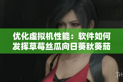 優(yōu)化虛擬機(jī)性能：軟件如何發(fā)揮草莓絲瓜向日葵秋葵茄子之長(zhǎng)