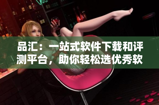 品匯：一站式軟件下載和評測平臺，助你輕松選優(yōu)秀軟件