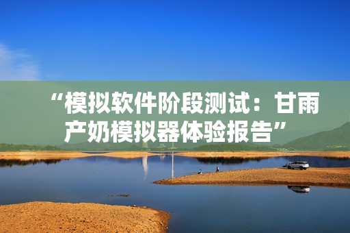 “模擬軟件階段測(cè)試：甘雨產(chǎn)奶模擬器體驗(yàn)報(bào)告”
