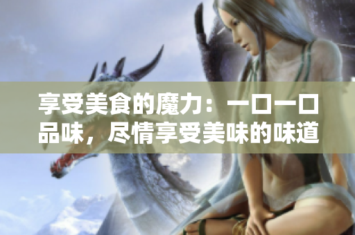 享受美食的魔力：一口一口品味，盡情享受美味的味道