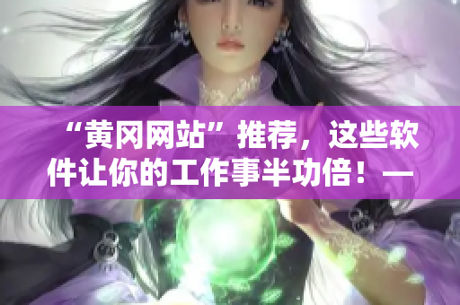“黃岡網(wǎng)站”推薦，這些軟件讓你的工作事半功倍！——軟件推薦