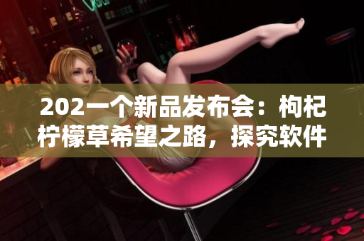 202一個新品發(fā)布會：枸杞檸檬草希望之路，探究軟件科技未來