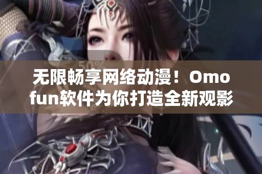 無(wú)限暢享網(wǎng)絡(luò)動(dòng)漫！Omofun軟件為你打造全新觀影體驗(yàn)！