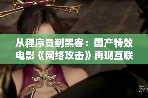 從程序員到黑客：國產(chǎn)特效電影《網(wǎng)絡(luò)攻擊》再現(xiàn)互聯(lián)網(wǎng)安全戰(zhàn)役