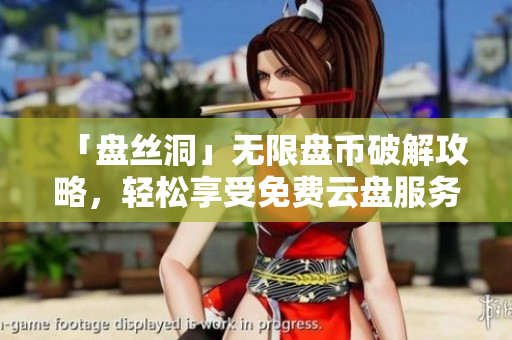 「盤絲洞」無限盤幣破解攻略，輕松享受免費(fèi)云盤服務(wù)