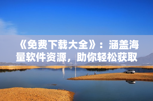 《免費(fèi)下載大全》：涵蓋海量軟件資源，助你輕松獲取最新行情軟件！