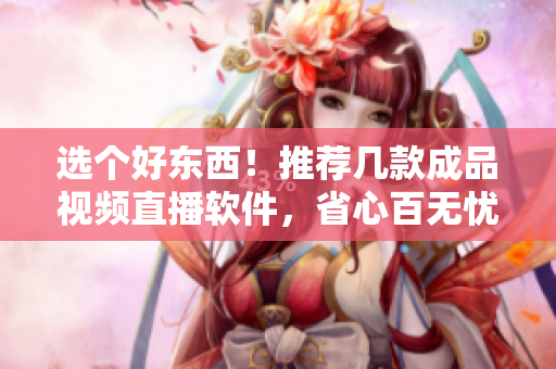 選個(gè)好東西！推薦幾款成品視頻直播軟件，省心百無(wú)憂！