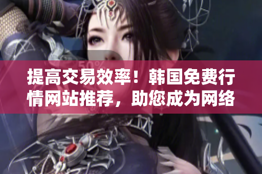 提高交易效率！韓國免費行情網(wǎng)站推薦，助您成為網(wǎng)絡(luò)軟件行業(yè)高手