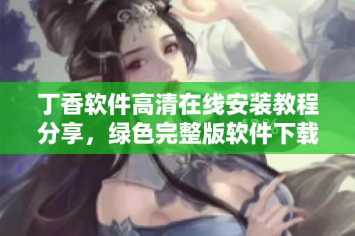 丁香軟件高清在線安裝教程分享，綠色完整版軟件下載指南