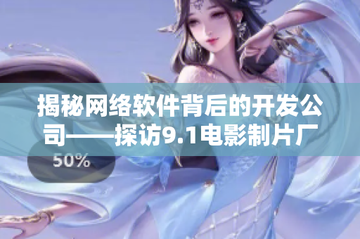 揭秘網(wǎng)絡軟件背后的開發(fā)公司——探訪9.1電影制片廠的制作秘密！