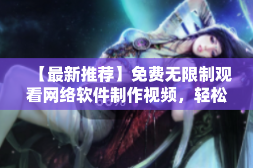 【最新推薦】免費無限制觀看網(wǎng)絡(luò)軟件制作視頻，輕松掌握技巧的秘訣