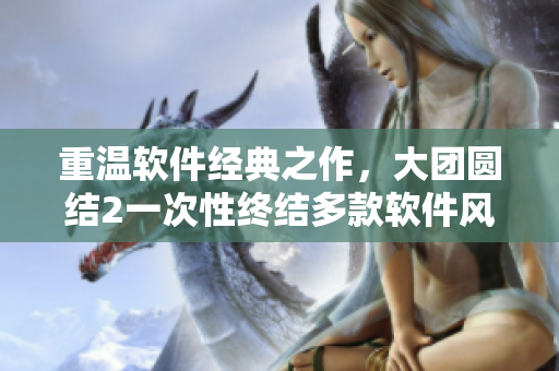 重溫軟件經(jīng)典之作，大團(tuán)圓結(jié)2一次性終結(jié)多款軟件風(fēng)波！