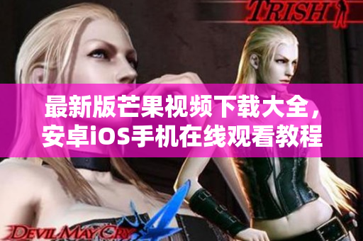 最新版芒果視頻下載大全，安卓iOS手機(jī)在線觀看教程及下載步驟
