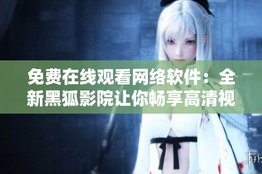 免費(fèi)在線觀看網(wǎng)絡(luò)軟件：全新黑狐影院讓你暢享高清視聽(tīng)體驗(yàn)！
